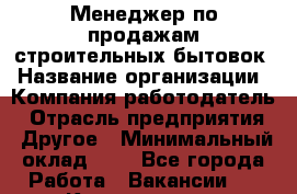 Менеджер по продажам строительных бытовок › Название организации ­ Компания-работодатель › Отрасль предприятия ­ Другое › Минимальный оклад ­ 1 - Все города Работа » Вакансии   . Карелия респ.,Костомукша г.